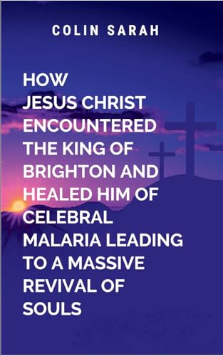 How Jesus Christ Encountered the King of Brighton and Healed Him of Cerebral Malaria Leading to a Massive Revival of Souls How Jesus Christ Encountered the King of Brighton and Healed Him of Cerebral Malaria Leading to a Massive Revival of Souls von Moonlight Publishers