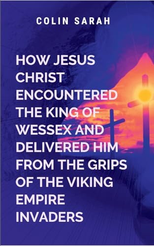 How Jesus Christ Encountered the King of Wessex and Delivered Him from the Grips of the Viking Empire Invaders: A religious Novel How Jesus Christ Encountered the King of Wessex and Delivered Him from the Grips of the Viking Empire Invaders: A religious Novel von Moonlight Publishers