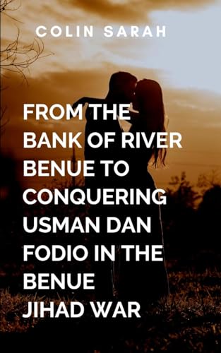 From The Bank Of River Benue To Conquering Usman Dan Fodio In The Benue Jihad War: With gripping battle sequences, profound cultural insight, and ... leadership, and the undying quest for freedom von Arise Studio