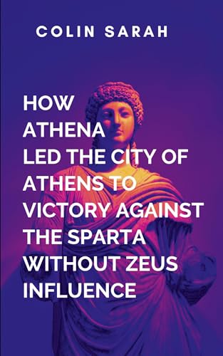 How Athena Led The City Of Athens To Victory In The War Against Sparta Without Zeus Influence: The story reaches its crescendo as Athens defies ... most influential city-state in ancient Greece How Athena Led The City Of Athens To Victory In The War Against Sparta Without Zeus Influence: The story reaches its crescendo as Athens defies ... most influential city-state in ancient Greece von Lightening Press Inc
