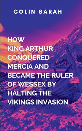 How King Arthur Conquered Mercia And Became The Ruler Of Wessex By halting The Vikings Invasion: a sweeping historical epic of war, loyalty, betrayal, ... intrigue, and thrilling battle scenes von Arise Studio