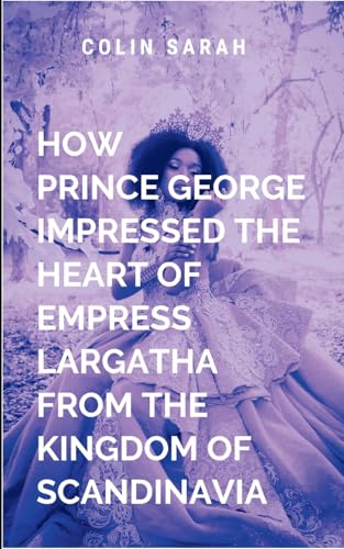 How Prince George Impressed the Heart of Empress Largatha from the Kingdom of Scandinavia: An epic journey of redemption, courage, and the timeless struggle between duty and desire How Prince George Impressed the Heart of Empress Largatha from the Kingdom of Scandinavia: An epic journey of redemption, courage, and the timeless struggle between duty and desire von Moonlight Publishers