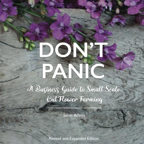 DON'T PANIC: A Business Guide to Small Scale Cut Flower Farming DON'T PANIC: A Business Guide to Small Scale Cut Flower Farming