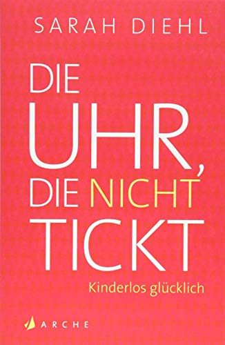 Die Uhr, die nicht tickt: Kinderlos glücklich. Eine Streitschrift