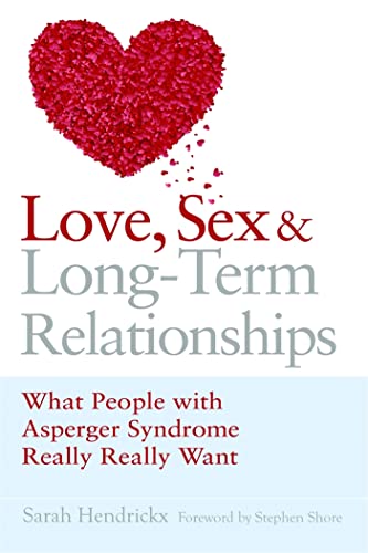 Love, Sex and Long-Term Relationships: What People with Asperger Syndrome Really Really Want Love, Sex and Long-Term Relationships: What People with Asperger Syndrome Really Really Want