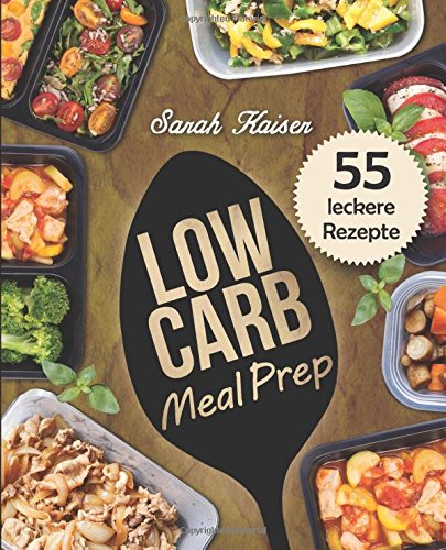 Low Carb Meal Prep: Vorkochen, aufbewahren & mitnehmen - Das Kochbuch mit 55 leckeren Rezepten zum Abnehmen und Zeit sparen (ideal für Berufstätige, Studenten und Sportler) von CreateSpace Independent Publishing Platform