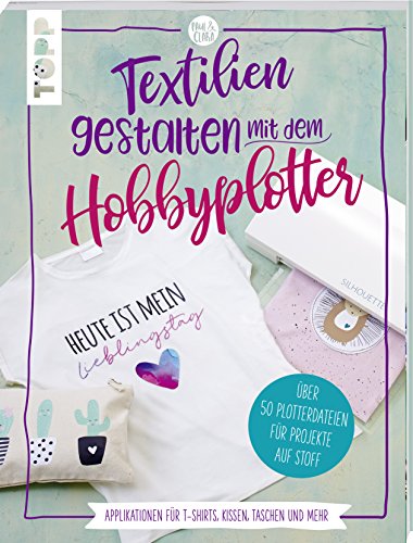 Textilien gestalten mit dem Hobbyplotter – Applikationen für T-Shirts, Kissen, Taschen und mehr: Über 50 Plotterdateien für Projekte auf Stoff von TOPP