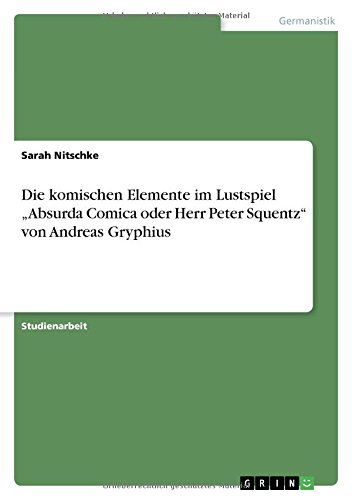 Die komischen Elemente im Lustspiel "Absurda Comica oder Herr Peter Squentz" von Andreas Gryphius Die komischen Elemente im Lustspiel "Absurda Comica oder Herr Peter Squentz" von Andreas Gryphius von Books on Demand