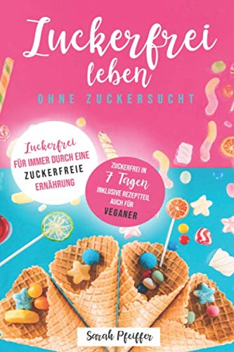 Zuckerfrei leben ohne Zuckersucht: Zuckerfrei für immer durch eine zuckerfreie Ernährung. von Independently published