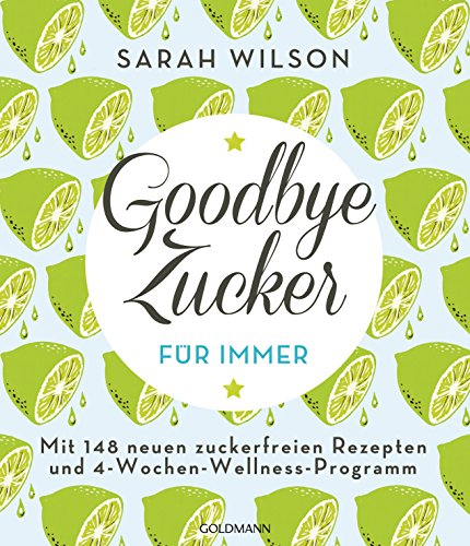 Goodbye Zucker – für immer: Mit 148 neuen zuckerfreien Rezepten und 4-Wochen-Wellness-Programm