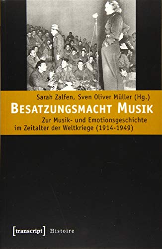 Besatzungsmacht Musik: Zur Musik- und Emotionsgeschichte im Zeitalter der Weltkriege (1914-1949) (Histoire)
