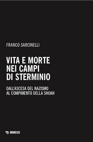 Vita e morte nei campi di sterminio. Dall’ascesa del nazismo al compimento della Shoah (Mimesis) von Mimesis