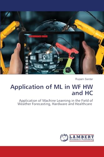 Application of ML in WF HW and HC: Application of Machine Learning in the Field of Weather Forecasting, Hardware and Healthcare.DE von LAP Lambert Academic Publishing