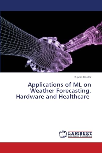 Applications of ML on Weather Forecasting, Hardware and Healthcare: DE von LAP LAMBERT Academic Publishing