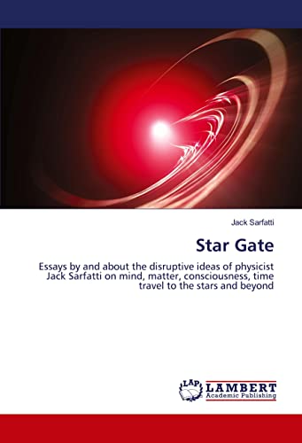 Star Gate: Essays by and about the disruptive ideas of physicist Jack Sarfatti on mind, matter, consciousness, time travel to the stars and beyond