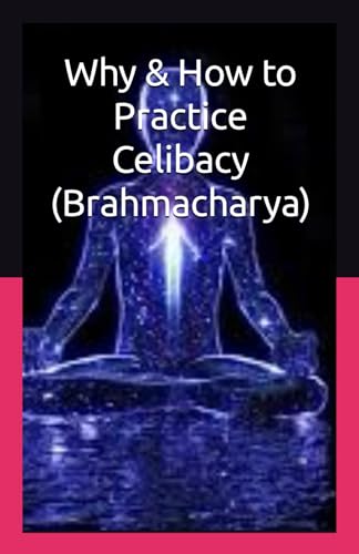Why & How to Practice Celibacy (Brahmacharya): Control Chastity, Save Semen, Become Virile von Independently published