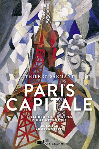 Paris capitale: Splendeurs et misères d'une métropole, de Lutèce au Grand Paris