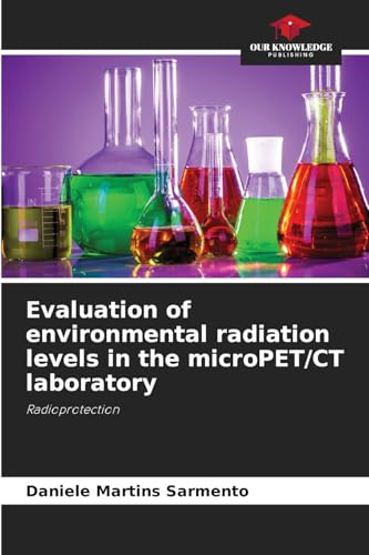 Evaluation of environmental radiation levels in the microPET/CT laboratory: Radioprotection von Our Knowledge Publishing
