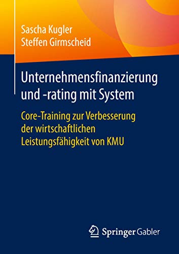Unternehmensfinanzierung und -rating mit System: Core-Training zur Verbesserung der wirtschaftlichen Leistungsfähigkeit von KMU von Springer Gabler
