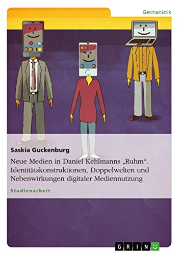 Neue Medien in Daniel Kehlmanns "Ruhm". Identitätskonstruktionen, Doppelwelten und Nebenwirkungen digitaler Mediennutzung von GRIN Verlag