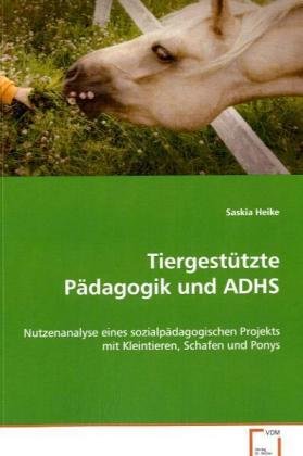 Tiergestützte Pädagogik und ADHS: Nutzenanalyse eines sozialpädagogischen Projekts mitKleintieren, Schafen und Ponys