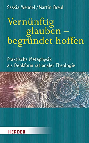 Vernünftig glauben - begründet hoffen: Praktische Metaphysik als Denkform rationaler Theologie