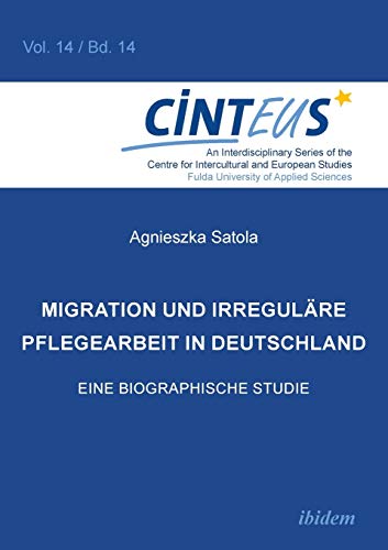 Migration und irreguläre Pflegearbeit in Deutschland: Eine biographische Studie (An Interdisciplinary Series of the Centre for Intercultural and European Studies - CINTEUS)