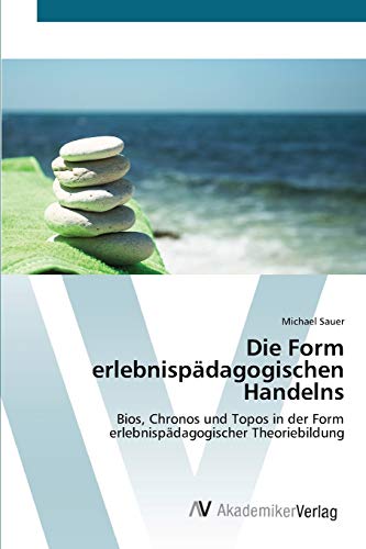 Die Form erlebnispädagogischen Handelns: Bios, Chronos und Topos in der Form erlebnispädagogischer Theoriebildung