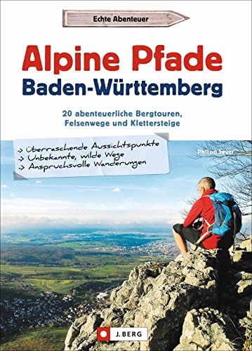 Alpine Pfade Baden-Württemberg: 20 abenteuerliche Bergtouren, Felsenwege und Klettersteige von J.Berg