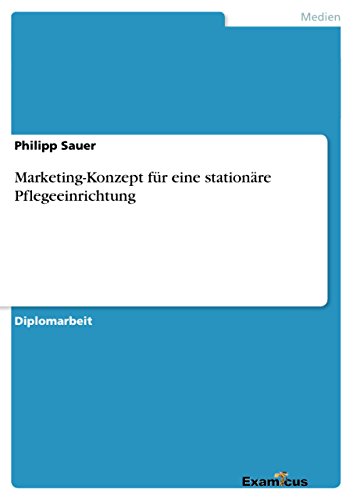 Marketing-Konzept für eine stationäre Pflegeeinrichtung: Diplomarbeit von Examicus Publishing