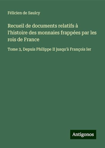 Recueil de documents relatifs à l'histoire des monnaies frappées par les rois de France: Tome 3, Depuis Philippe II jusqu'à François Ier