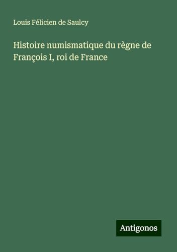 Histoire numismatique du règne de François I, roi de France von Antigonos Verlag