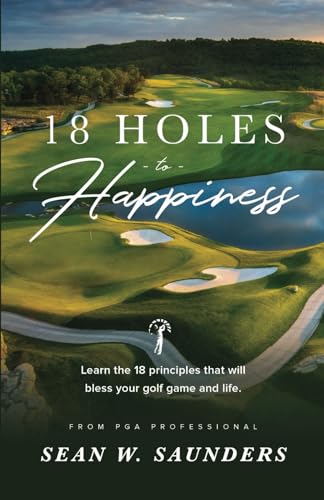 18 Holes to Happiness: Learn the 18 Principles that Will Bless Your Golf Game and Life