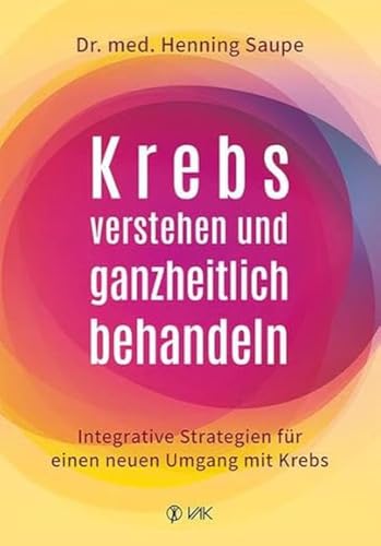 Krebs verstehen und ganzheitlich behandeln: Integrative Strategien für einen neuen Umgang mit Krebs von VAK-Verlag