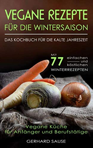 Vegane Rezepte für die WINTERSAISON - Das Kochbuch für die kalte Jahreszeit - Mit 77 einfachen und köstlichen Winterrezepten: Vegane Küche für Anfänger und Berufstätige von Independently published