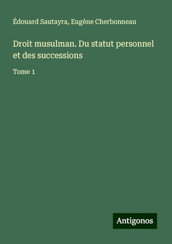 Droit musulman. Du statut personnel et des successions: Tome 1 von Antigonos Verlag