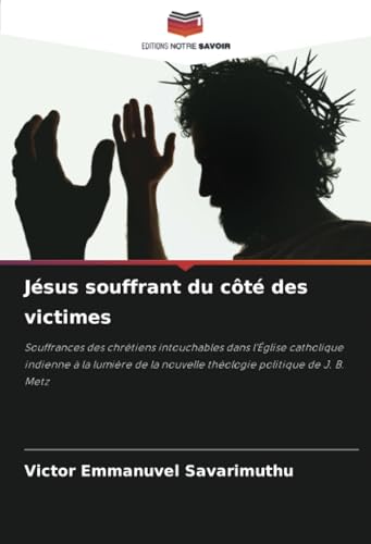 Jésus souffrant du côté des victimes: Souffrances des chrétiens intouchables dans l'Église catholique indienne à la lumière de la nouvelle théologie politique de J. B. Metz von Editions Notre Savoir