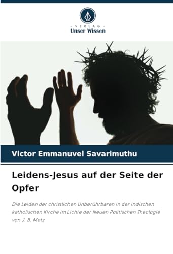 Leidens-Jesus auf der Seite der Opfer: Die Leiden der christlichen Unberührbaren in der indischen katholischen Kirche im Lichte der Neuen Politischen Theologie von J. B. Metz von Verlag Unser Wissen