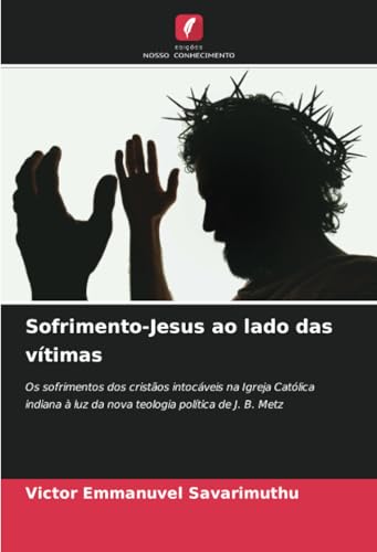 Sofrimento-Jesus ao lado das vítimas: Os sofrimentos dos cristãos intocáveis na Igreja Católica indiana à luz da nova teologia política de J. B. Metz von Edições Nosso Conhecimento