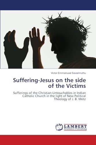 Suffering-Jesus on the side of the Victims: Sufferings of the Christian-Untouchables in Indian Catholic Church in the light of New Political Theology of J. B. Metz von LAP LAMBERT Academic Publishing
