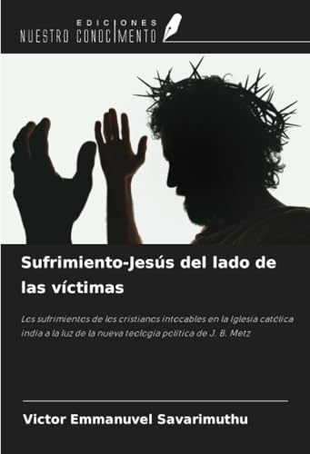 Sufrimiento-Jesús del lado de las víctimas: Los sufrimientos de los cristianos intocables en la Iglesia católica india a la luz de la nueva teología política de J. B. Metz von Ediciones Nuestro Conocimiento