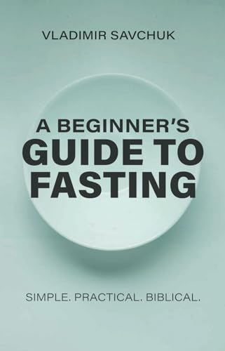 A Beginner's Guide to Fasting: Simple. Practical. Biblical. A Beginner's Guide to Fasting: Simple. Practical. Biblical. von vladimir savchuk