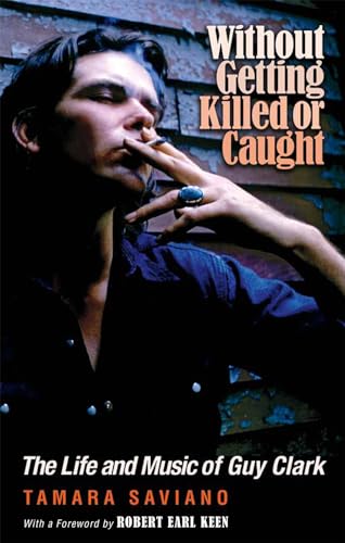 Without Getting Killed or Caught: The Life and Music of Guy Clark (John and Robin Dickson Series in Texas Music)
