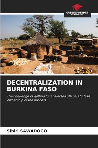DECENTRALIZATION IN BURKINA FASO: The challenge of getting local elected officials to take ownership of the process von Our Knowledge Publishing