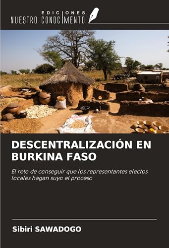 DESCENTRALIZACIÓN EN BURKINA FASO: El reto de conseguir que los representantes electos locales hagan suyo el proceso von Ediciones Nuestro Conocimiento