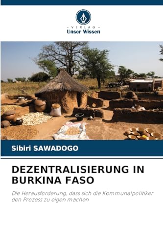 DEZENTRALISIERUNG IN BURKINA FASO: Die Herausforderung, dass sich die Kommunalpolitiker den Prozess zu eigen machen von Verlag Unser Wissen