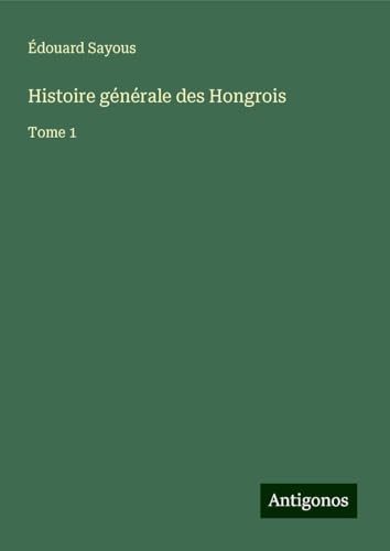 Histoire générale des Hongrois: Tome 1 von Antigonos Verlag