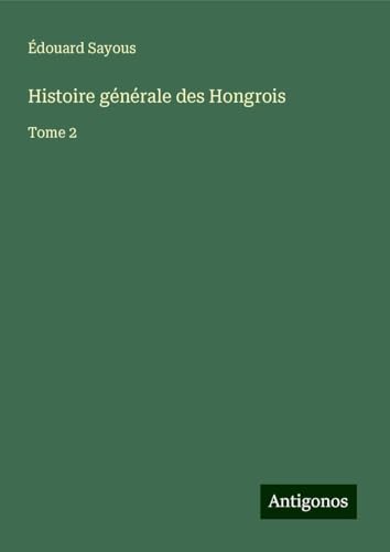 Histoire générale des Hongrois: Tome 2 von Antigonos Verlag