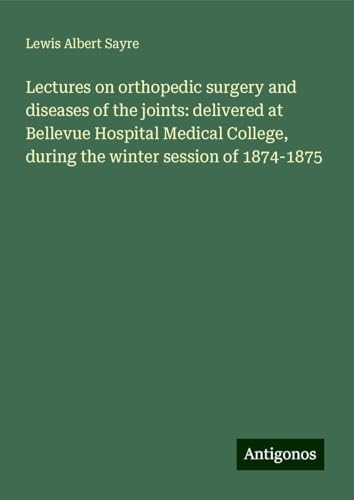 Lectures on orthopedic surgery and diseases of the joints: delivered at Bellevue Hospital Medical College, during the winter session of 1874-1875 von Antigonos Verlag