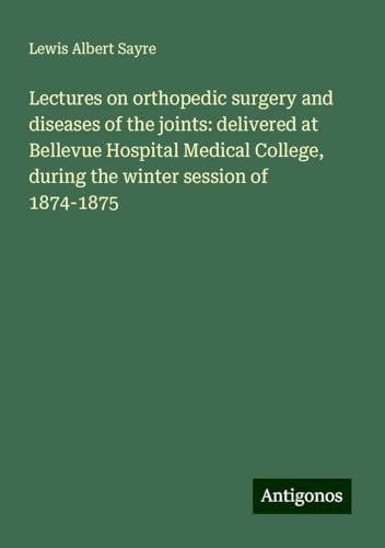 Lectures on orthopedic surgery and diseases of the joints: delivered at Bellevue Hospital Medical College, during the winter session of 1874-1875 von Antigonos Verlag